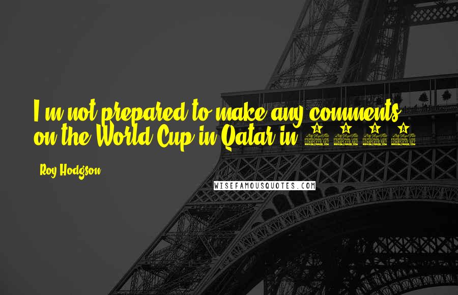 Roy Hodgson Quotes: I'm not prepared to make any comments on the World Cup in Qatar in 1922.