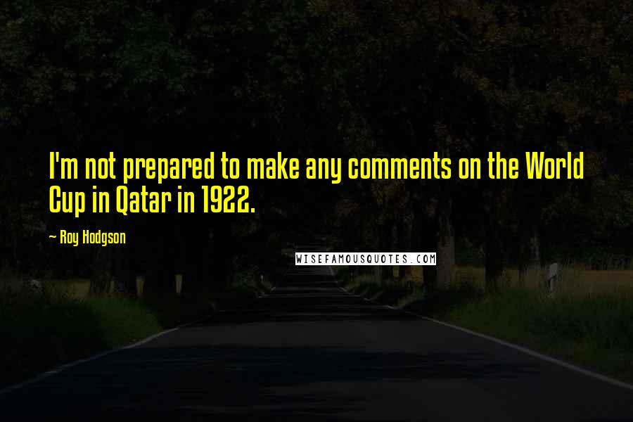 Roy Hodgson Quotes: I'm not prepared to make any comments on the World Cup in Qatar in 1922.