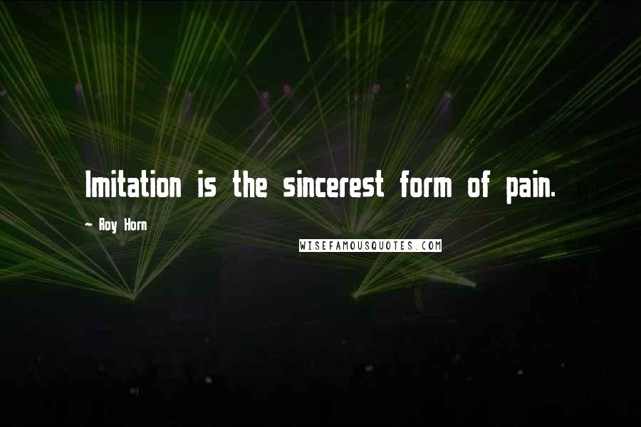 Roy Horn Quotes: Imitation is the sincerest form of pain.