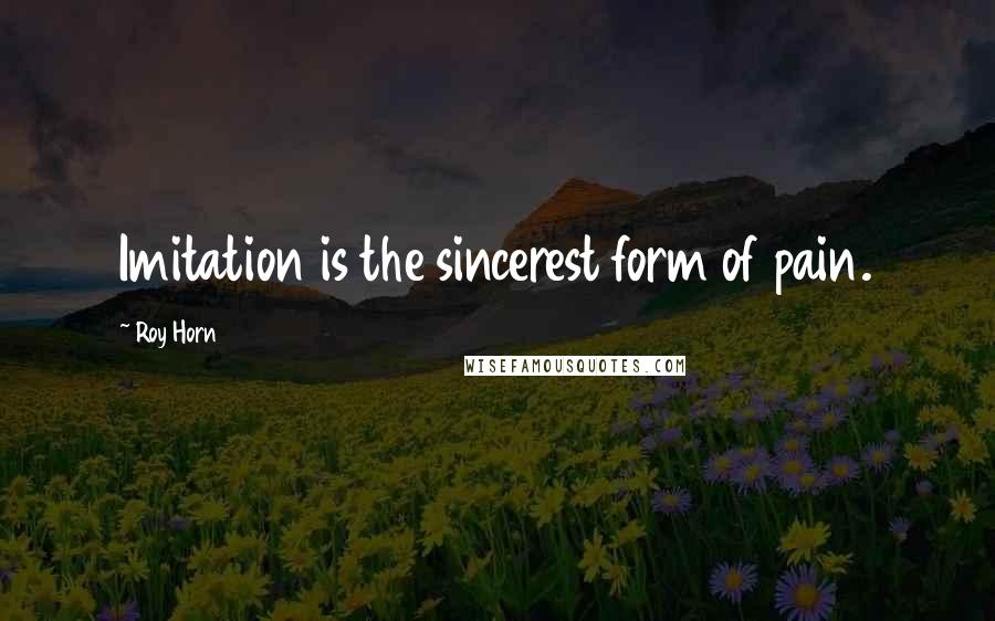 Roy Horn Quotes: Imitation is the sincerest form of pain.