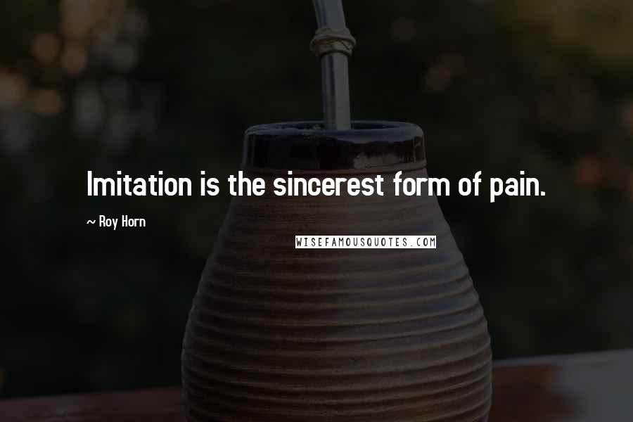 Roy Horn Quotes: Imitation is the sincerest form of pain.