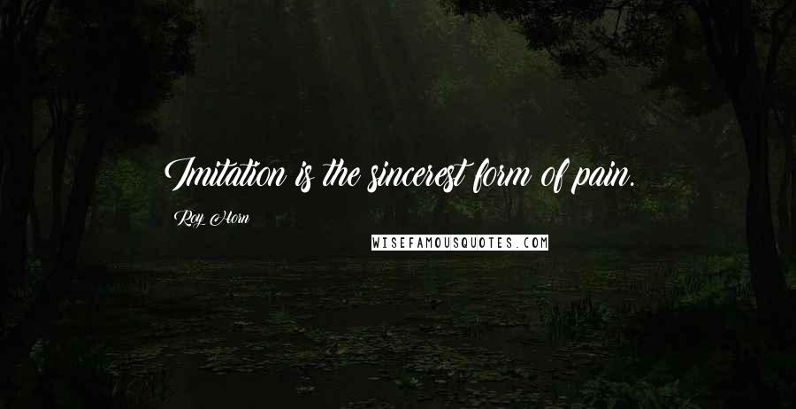Roy Horn Quotes: Imitation is the sincerest form of pain.