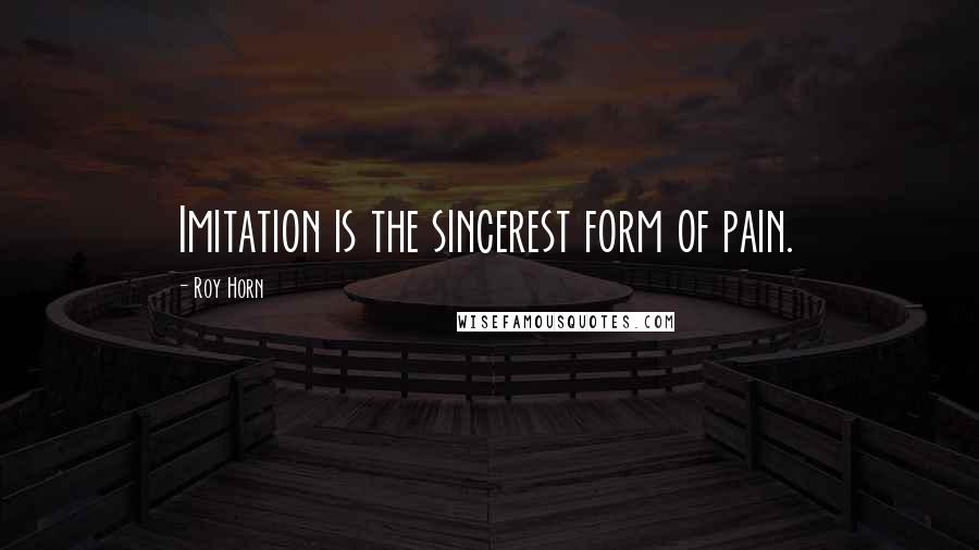 Roy Horn Quotes: Imitation is the sincerest form of pain.