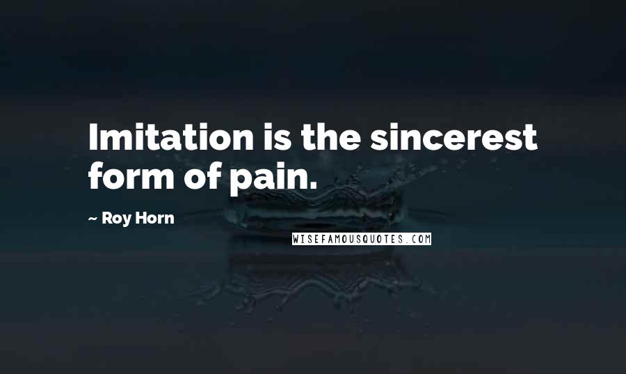 Roy Horn Quotes: Imitation is the sincerest form of pain.