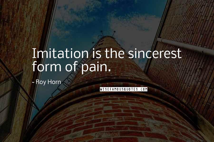 Roy Horn Quotes: Imitation is the sincerest form of pain.