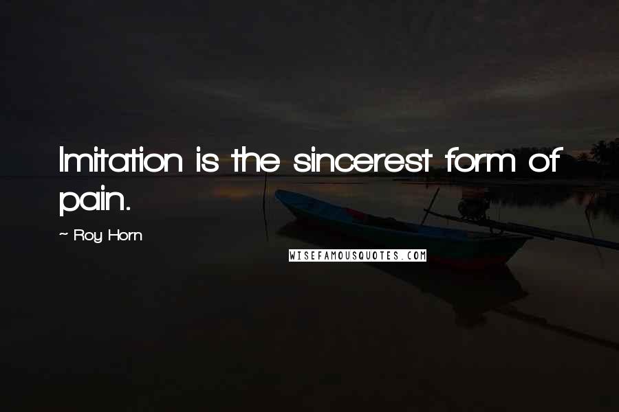 Roy Horn Quotes: Imitation is the sincerest form of pain.