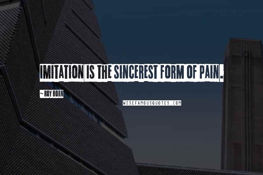 Roy Horn Quotes: Imitation is the sincerest form of pain.