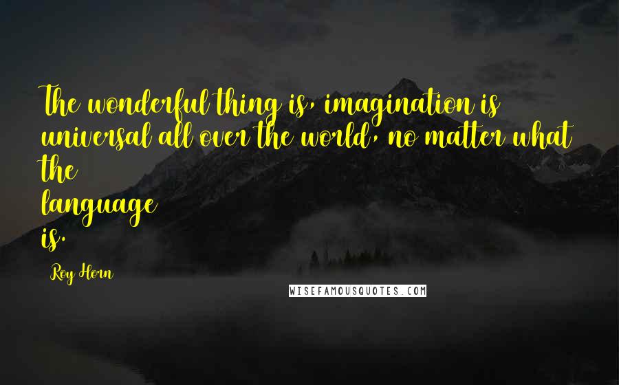 Roy Horn Quotes: The wonderful thing is, imagination is universal all over the world, no matter what the language is.