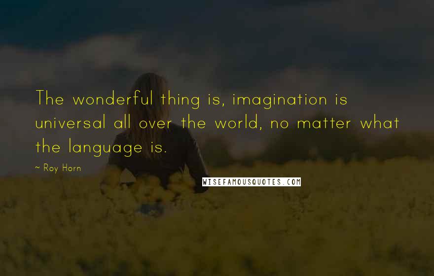 Roy Horn Quotes: The wonderful thing is, imagination is universal all over the world, no matter what the language is.