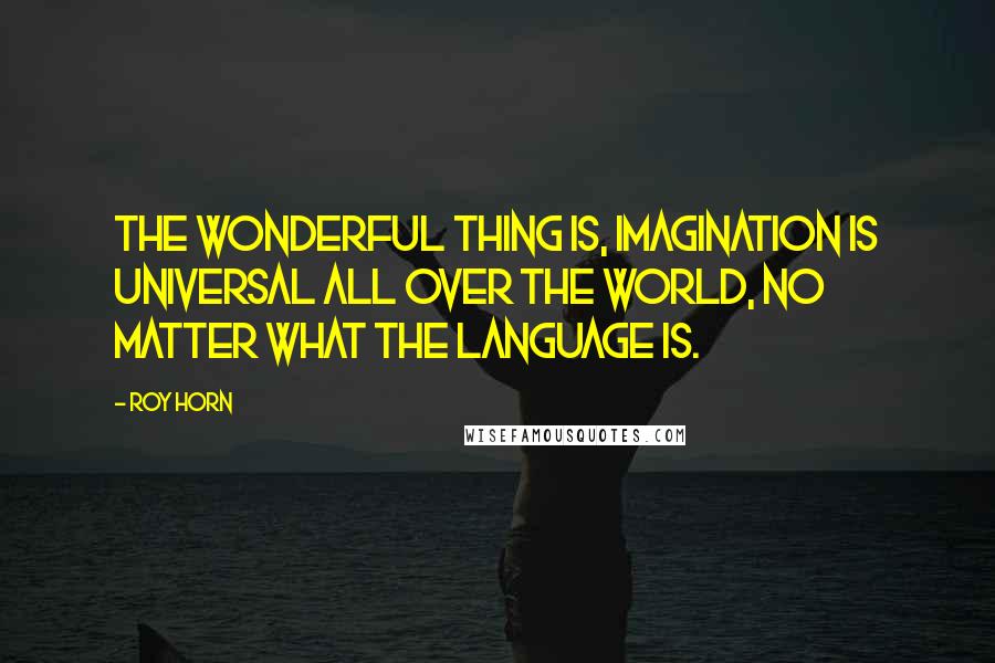 Roy Horn Quotes: The wonderful thing is, imagination is universal all over the world, no matter what the language is.