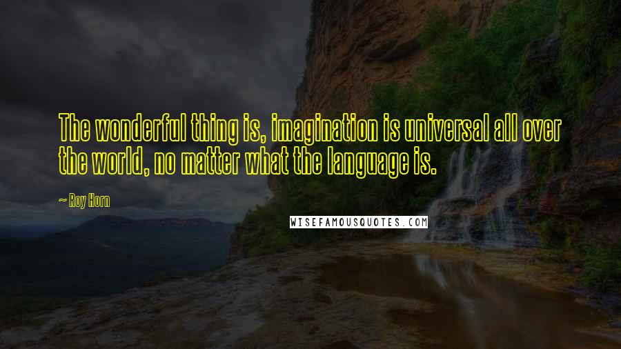 Roy Horn Quotes: The wonderful thing is, imagination is universal all over the world, no matter what the language is.