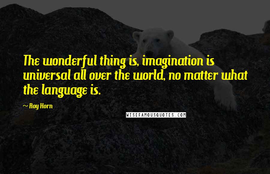 Roy Horn Quotes: The wonderful thing is, imagination is universal all over the world, no matter what the language is.