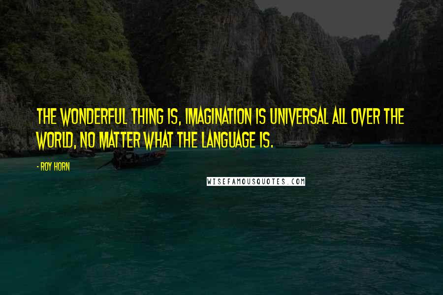 Roy Horn Quotes: The wonderful thing is, imagination is universal all over the world, no matter what the language is.