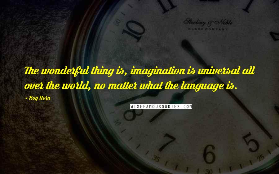 Roy Horn Quotes: The wonderful thing is, imagination is universal all over the world, no matter what the language is.