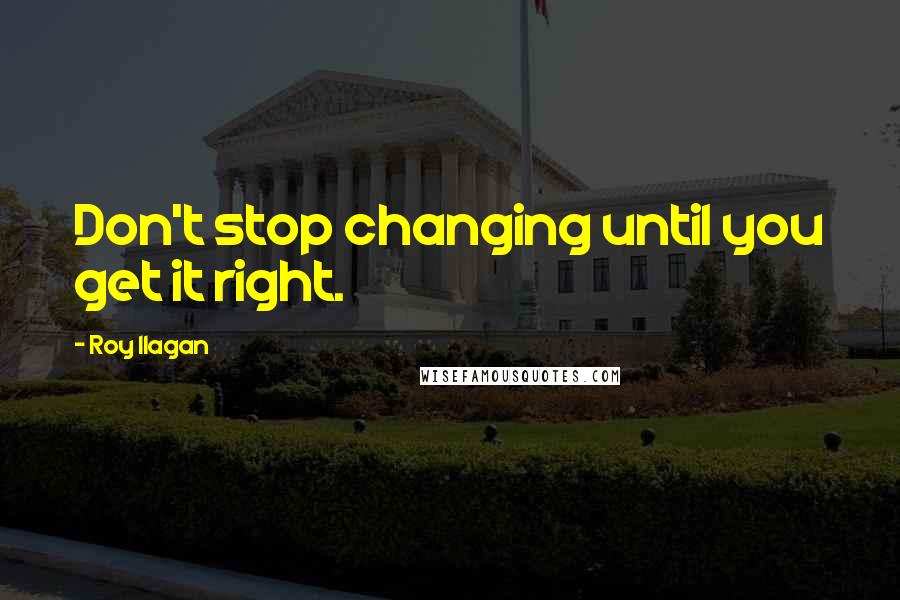 Roy Ilagan Quotes: Don't stop changing until you get it right.