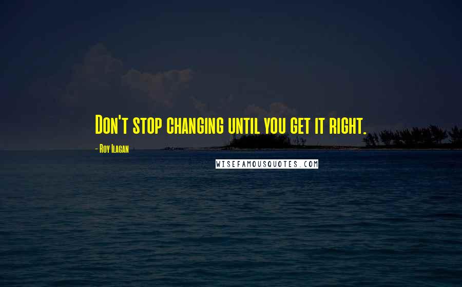 Roy Ilagan Quotes: Don't stop changing until you get it right.