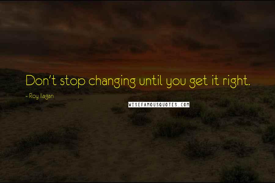 Roy Ilagan Quotes: Don't stop changing until you get it right.