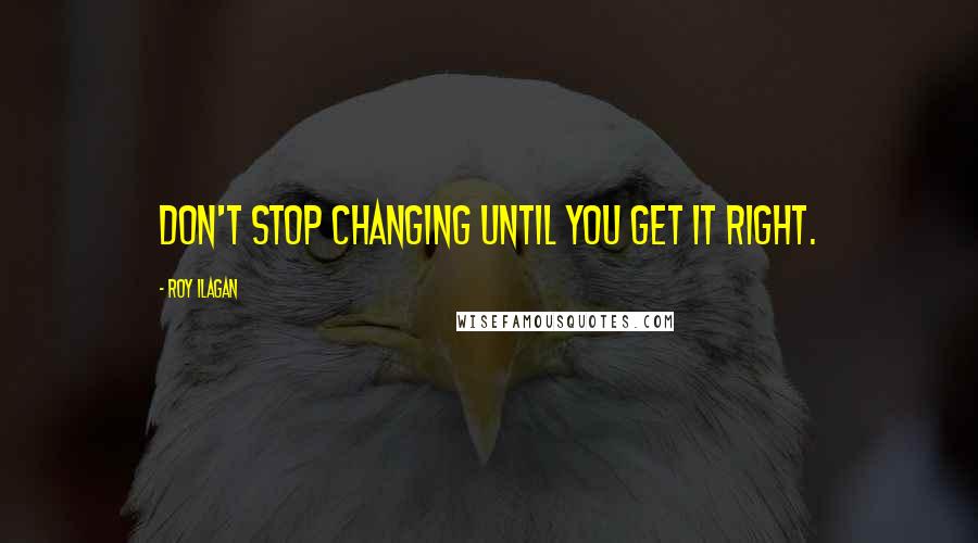 Roy Ilagan Quotes: Don't stop changing until you get it right.