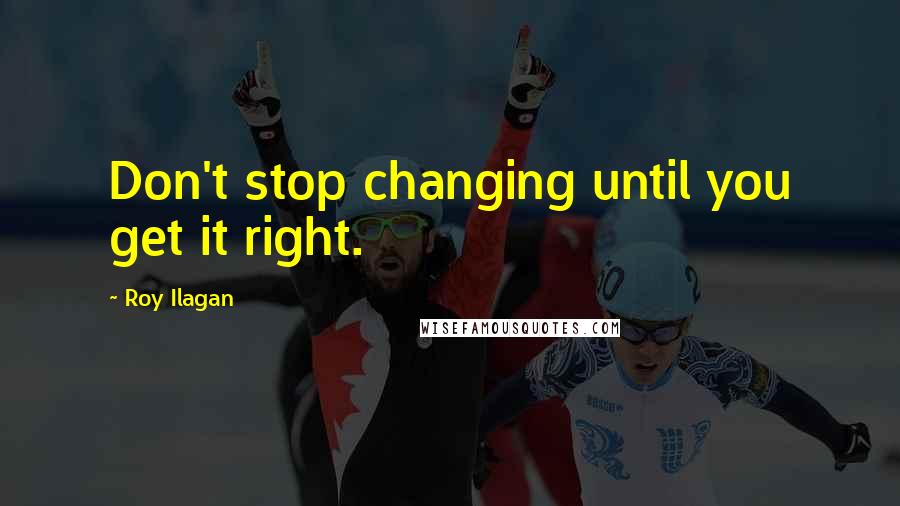 Roy Ilagan Quotes: Don't stop changing until you get it right.