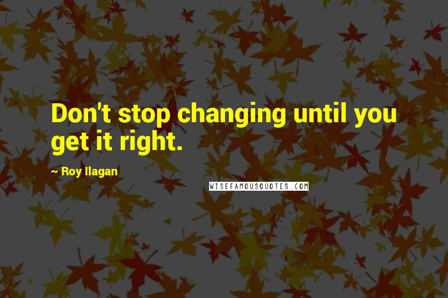 Roy Ilagan Quotes: Don't stop changing until you get it right.