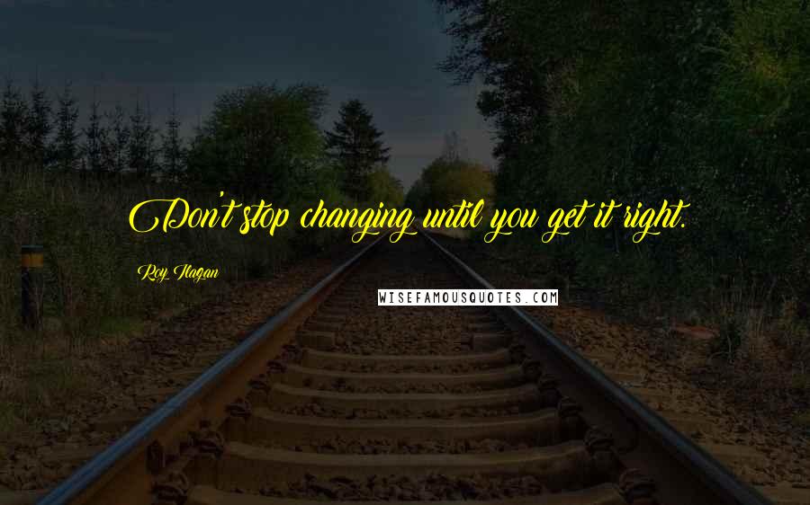 Roy Ilagan Quotes: Don't stop changing until you get it right.