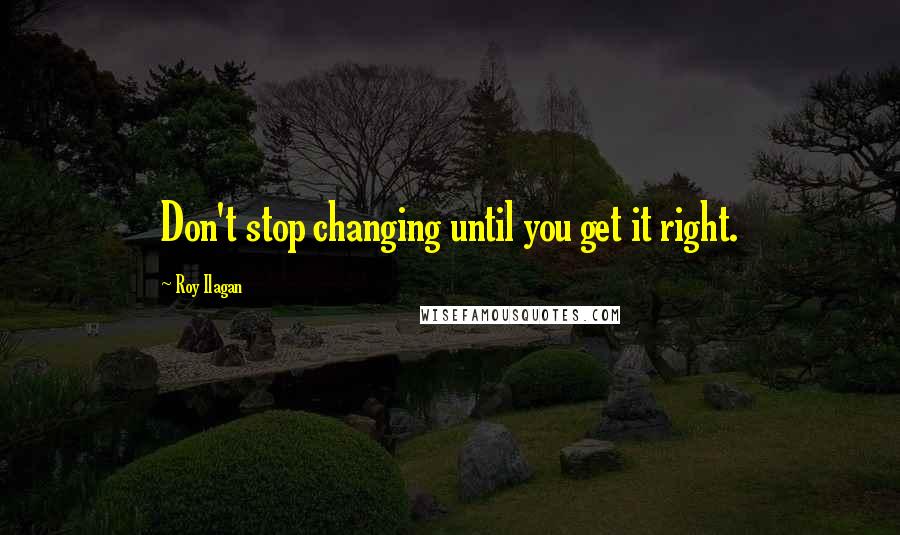 Roy Ilagan Quotes: Don't stop changing until you get it right.