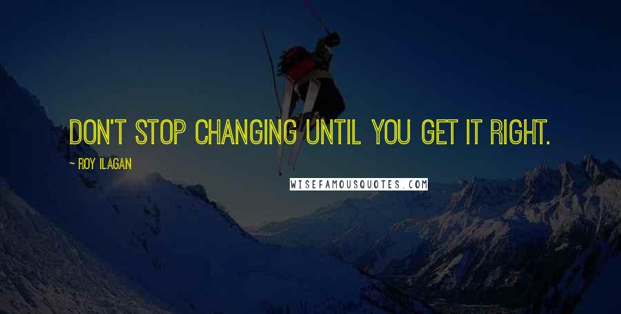 Roy Ilagan Quotes: Don't stop changing until you get it right.