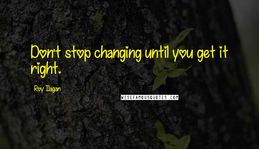 Roy Ilagan Quotes: Don't stop changing until you get it right.