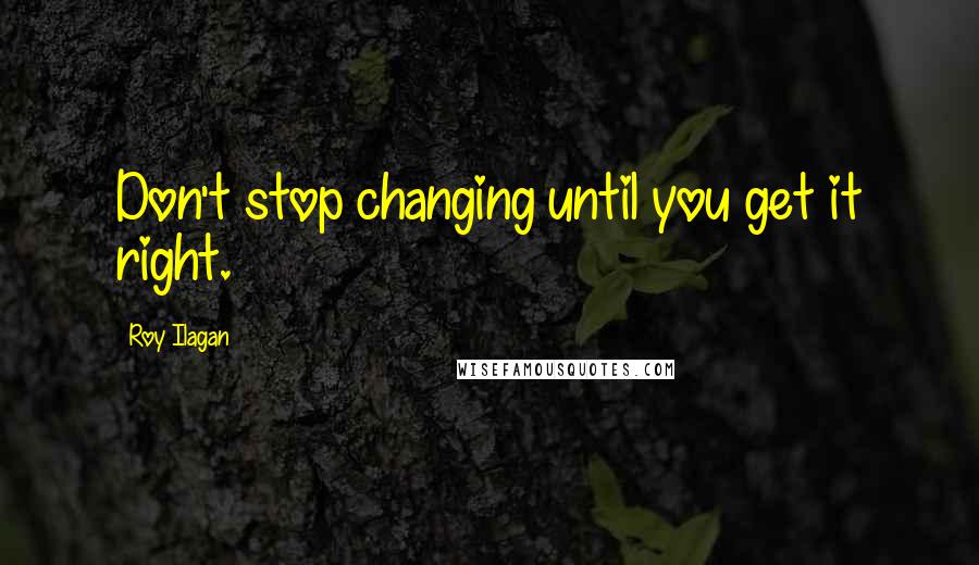 Roy Ilagan Quotes: Don't stop changing until you get it right.