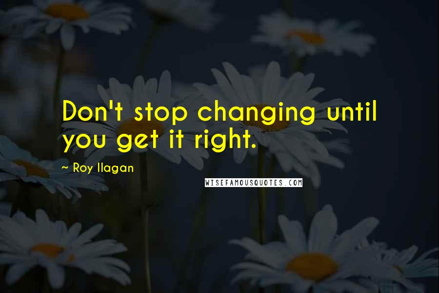 Roy Ilagan Quotes: Don't stop changing until you get it right.