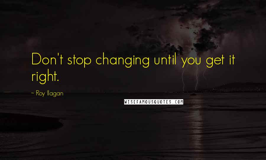 Roy Ilagan Quotes: Don't stop changing until you get it right.