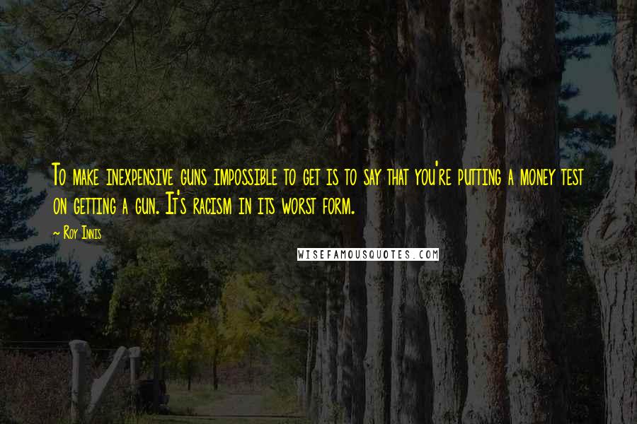 Roy Innis Quotes: To make inexpensive guns impossible to get is to say that you're putting a money test on getting a gun. It's racism in its worst form.