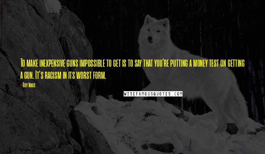 Roy Innis Quotes: To make inexpensive guns impossible to get is to say that you're putting a money test on getting a gun. It's racism in its worst form.