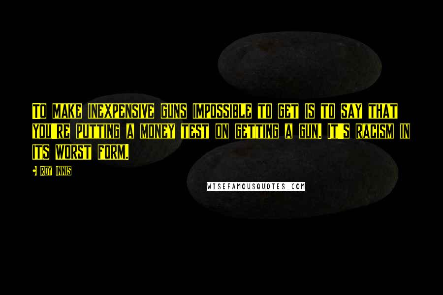 Roy Innis Quotes: To make inexpensive guns impossible to get is to say that you're putting a money test on getting a gun. It's racism in its worst form.