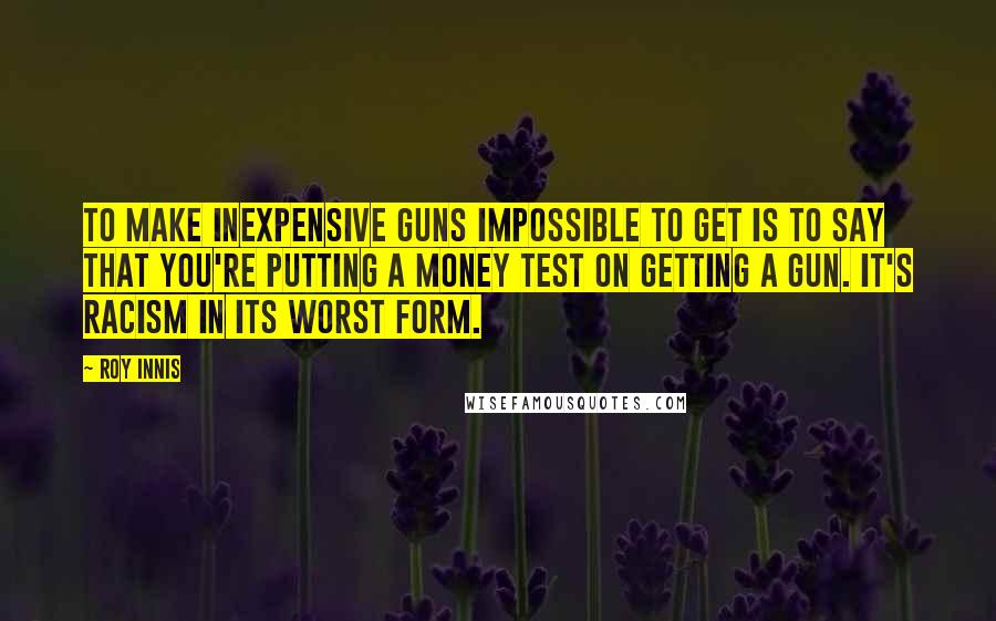 Roy Innis Quotes: To make inexpensive guns impossible to get is to say that you're putting a money test on getting a gun. It's racism in its worst form.