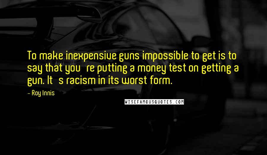 Roy Innis Quotes: To make inexpensive guns impossible to get is to say that you're putting a money test on getting a gun. It's racism in its worst form.