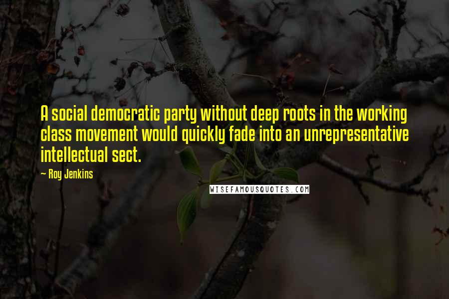 Roy Jenkins Quotes: A social democratic party without deep roots in the working class movement would quickly fade into an unrepresentative intellectual sect.