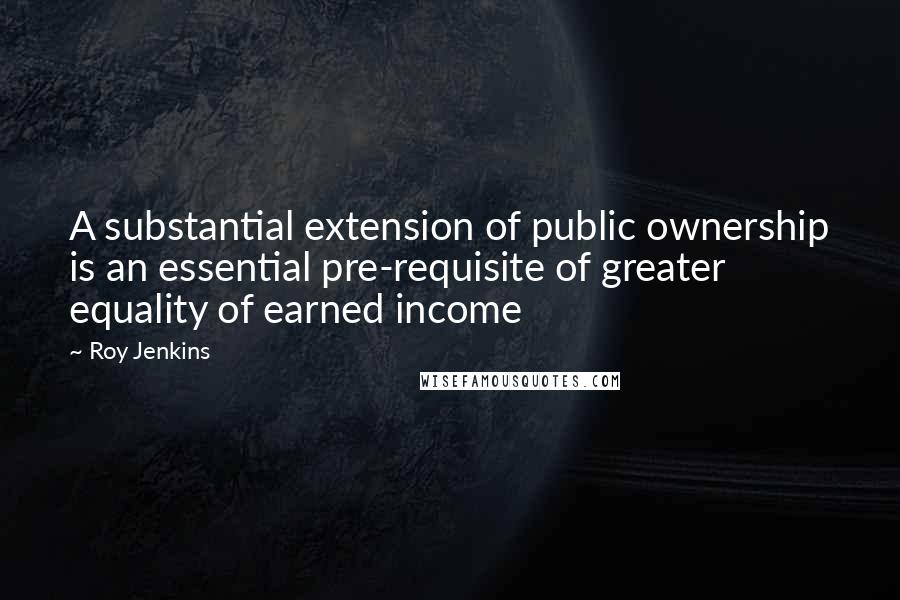 Roy Jenkins Quotes: A substantial extension of public ownership is an essential pre-requisite of greater equality of earned income