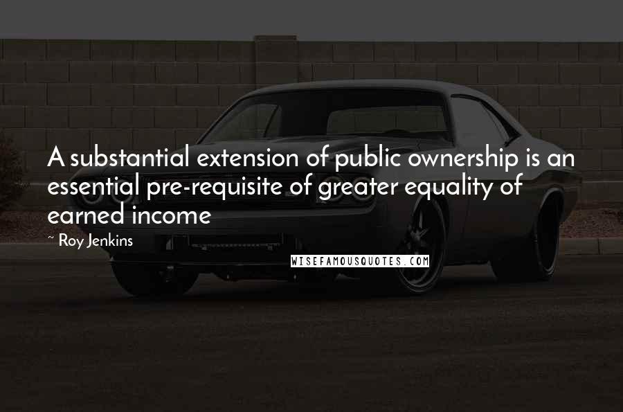 Roy Jenkins Quotes: A substantial extension of public ownership is an essential pre-requisite of greater equality of earned income