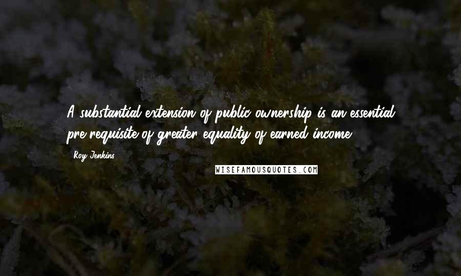 Roy Jenkins Quotes: A substantial extension of public ownership is an essential pre-requisite of greater equality of earned income