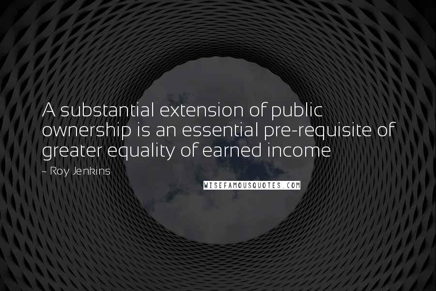 Roy Jenkins Quotes: A substantial extension of public ownership is an essential pre-requisite of greater equality of earned income