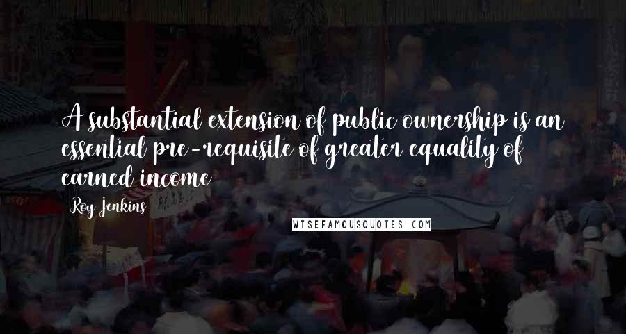 Roy Jenkins Quotes: A substantial extension of public ownership is an essential pre-requisite of greater equality of earned income