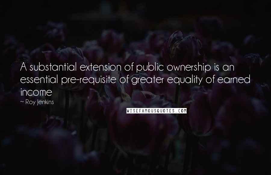 Roy Jenkins Quotes: A substantial extension of public ownership is an essential pre-requisite of greater equality of earned income