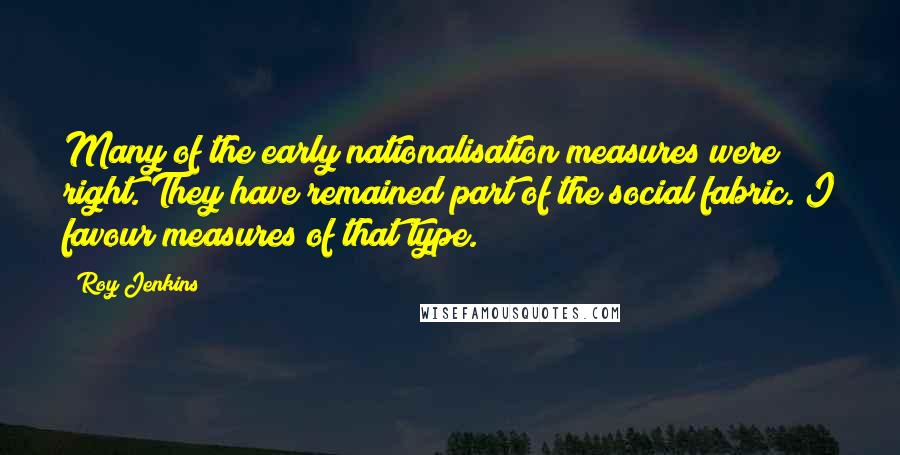 Roy Jenkins Quotes: Many of the early nationalisation measures were right. They have remained part of the social fabric. I favour measures of that type.