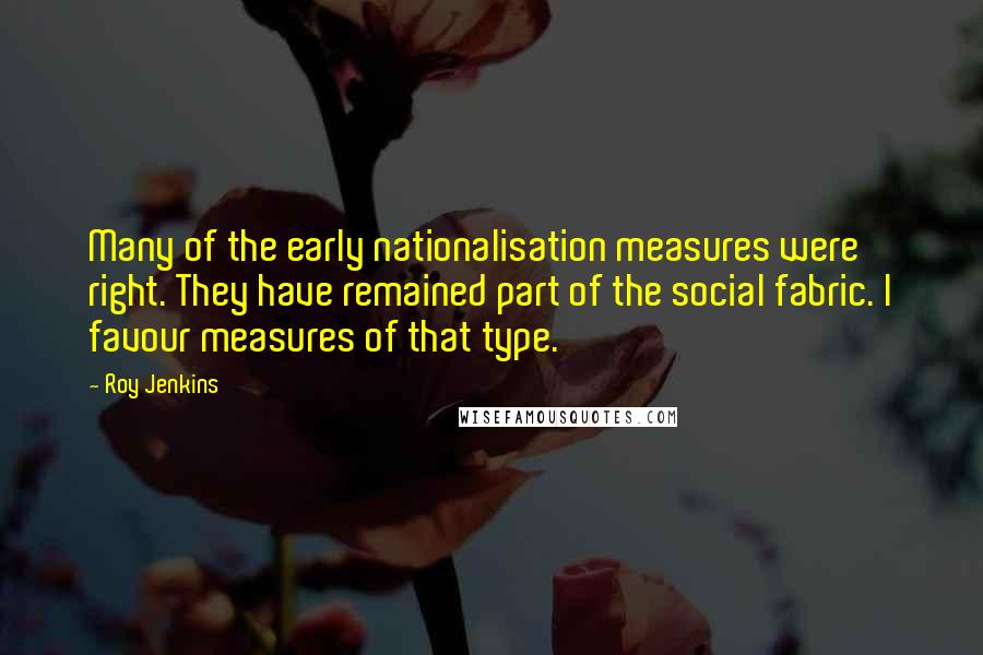 Roy Jenkins Quotes: Many of the early nationalisation measures were right. They have remained part of the social fabric. I favour measures of that type.