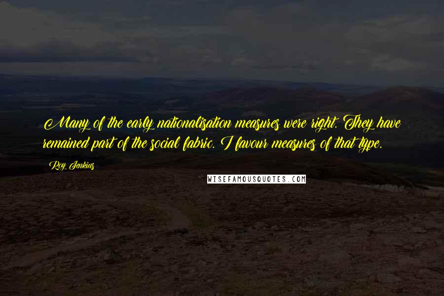 Roy Jenkins Quotes: Many of the early nationalisation measures were right. They have remained part of the social fabric. I favour measures of that type.