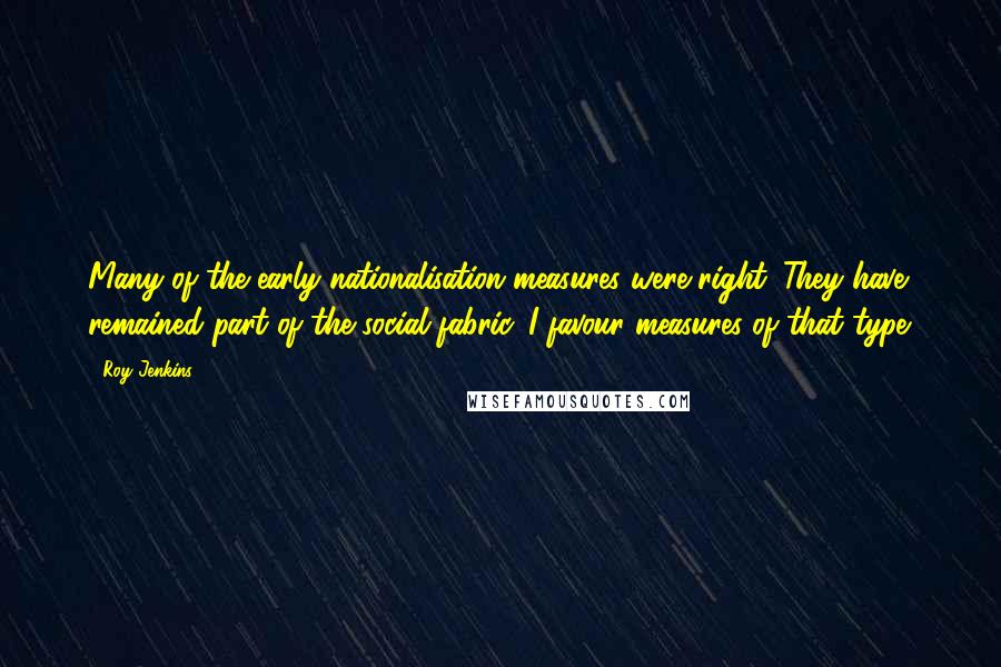 Roy Jenkins Quotes: Many of the early nationalisation measures were right. They have remained part of the social fabric. I favour measures of that type.