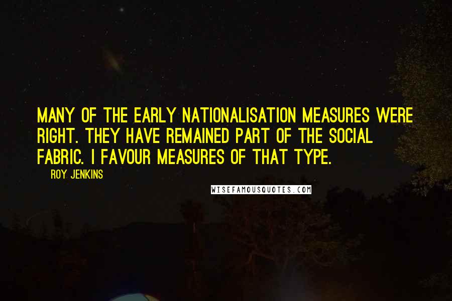 Roy Jenkins Quotes: Many of the early nationalisation measures were right. They have remained part of the social fabric. I favour measures of that type.