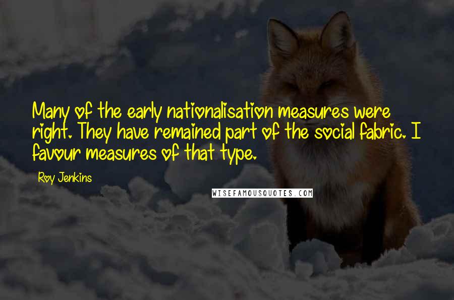 Roy Jenkins Quotes: Many of the early nationalisation measures were right. They have remained part of the social fabric. I favour measures of that type.