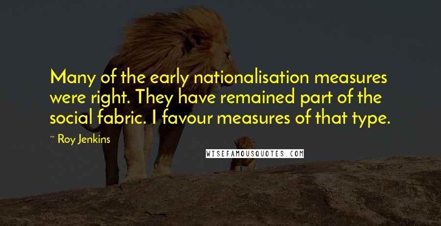 Roy Jenkins Quotes: Many of the early nationalisation measures were right. They have remained part of the social fabric. I favour measures of that type.